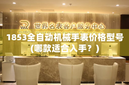 1853全自動(dòng)機(jī)械手表價(jià)格型號(hào)(哪款適合入手？)