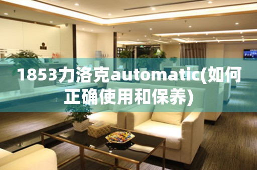 1853力洛克automatic(如何正確使用和保養(yǎng))