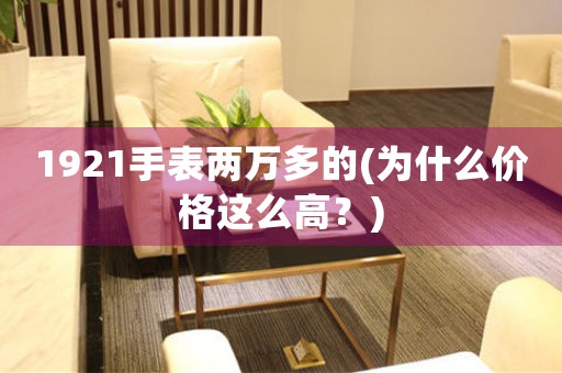1921手表兩萬(wàn)多的(為什么價(jià)格這么高？)