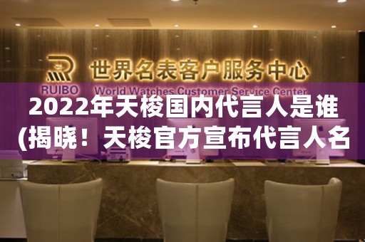 2022年天梭國(guó)內(nèi)代言人是誰(shuí)(揭曉！天梭官方宣布代言人名單)
