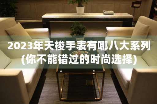 2023年天梭手表有哪八大系列(你不能錯(cuò)過(guò)的時(shí)尚選擇)