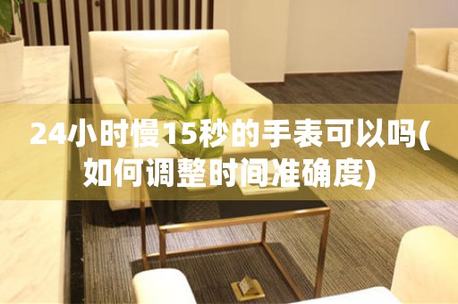 24小時(shí)慢15秒的手表可以嗎(如何調(diào)整時(shí)間準(zhǔn)確度)