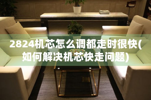 2824機芯怎么調(diào)都走時很快(如何解決機芯快走問題)