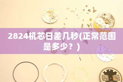 2824機芯日差幾秒(正常范圍是多少？)