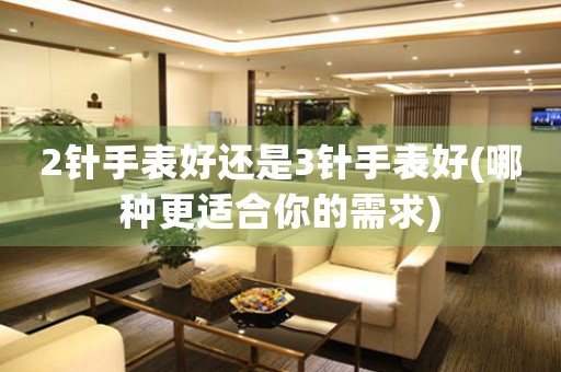2針手表好還是3針手表好(哪種更適合你的需求)