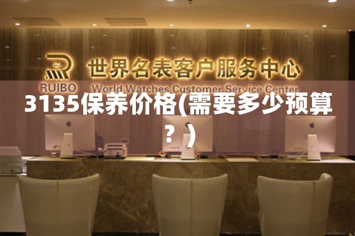 3135保養(yǎng)價格(需要多少預算？)