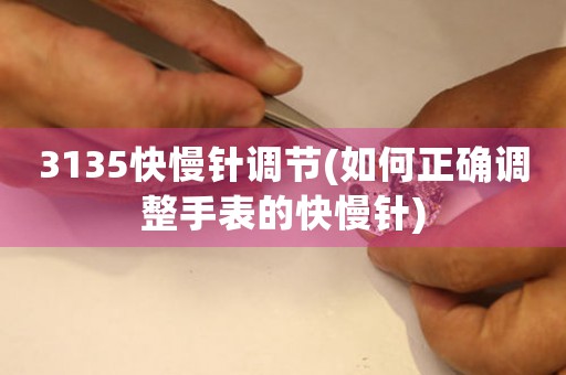 3135快慢針調(diào)節(jié)(如何正確調(diào)整手表的快慢針)