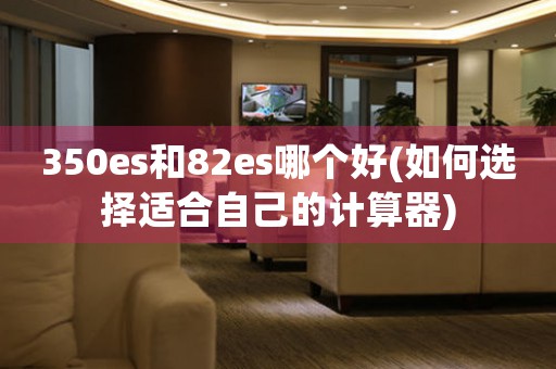 350es和82es哪個好(如何選擇適合自己的計算器)
