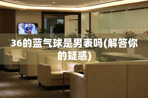 36的藍氣球是男表嗎(解答你的疑惑)