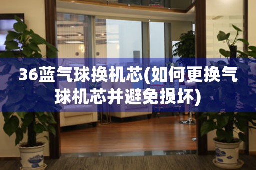 36藍氣球換機芯(如何更換氣球機芯并避免損壞)