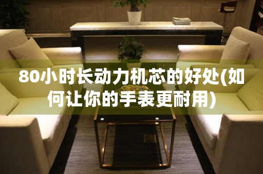 80小時(shí)長(zhǎng)動(dòng)力機(jī)芯的好處(如何讓你的手表更耐用)