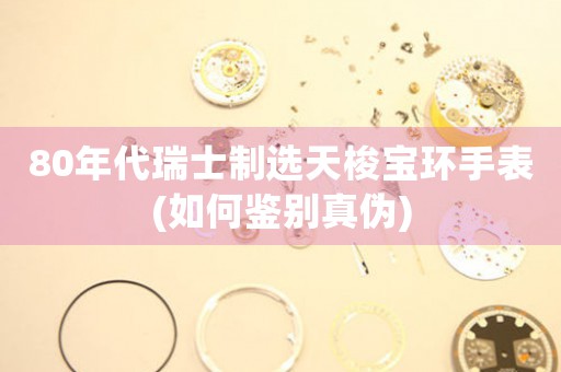 80年代瑞士制選天梭寶環(huán)手表(如何鑒別真?zhèn)?
