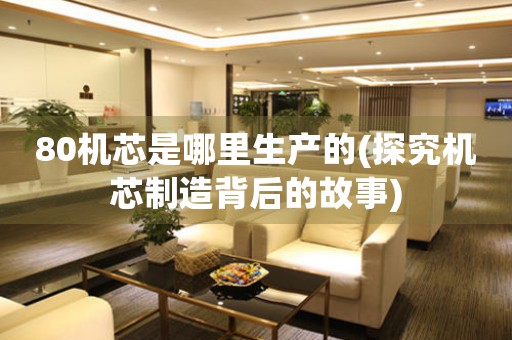 80機(jī)芯是哪里生產(chǎn)的(探究機(jī)芯制造背后的故事)