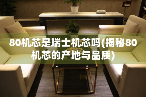 80機(jī)芯是瑞士機(jī)芯嗎(揭秘80機(jī)芯的產(chǎn)地與品質(zhì))