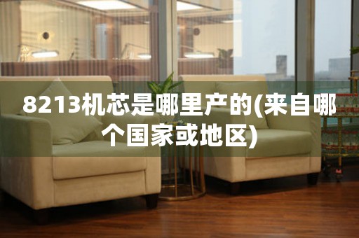 8213機芯是哪里產(chǎn)的(來自哪個國家或地區(qū))