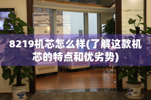 8219機芯怎么樣(了解這款機芯的特點和優(yōu)劣勢)