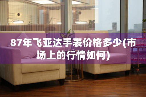 87年飛亞達手表價格多少(市場上的行情如何)