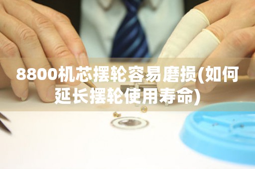 8800機芯擺輪容易磨損(如何延長擺輪使用壽命)