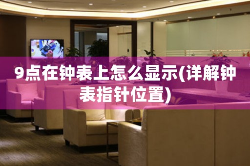 9點在鐘表上怎么顯示(詳解鐘表指針位置)