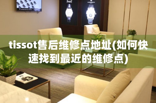 tissot售后維修點地址(如何快速找到最近的維修點)