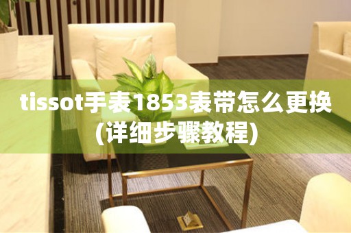 tissot手表1853表帶怎么更換(詳細步驟教程)