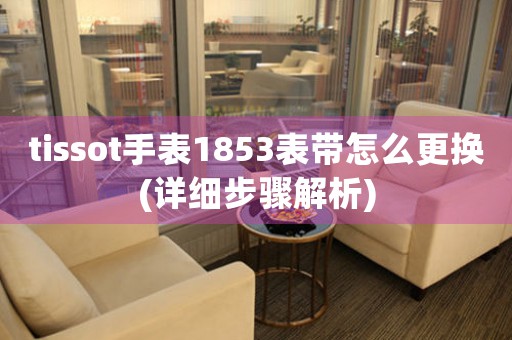 tissot手表1853表帶怎么更換(詳細步驟解析)