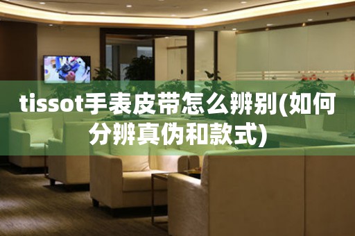 tissot手表皮帶怎么辨別(如何分辨真?zhèn)魏涂钍?