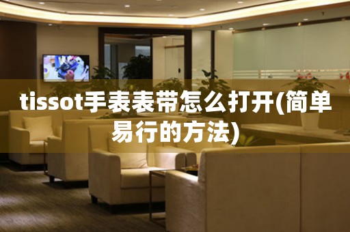 tissot手表表帶怎么打開(kāi)(簡(jiǎn)單易行的方法)