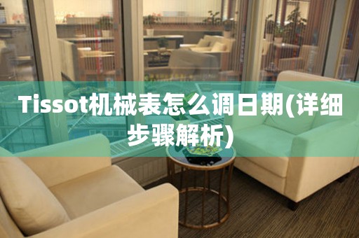 Tissot機(jī)械表怎么調(diào)日期(詳細(xì)步驟解析)