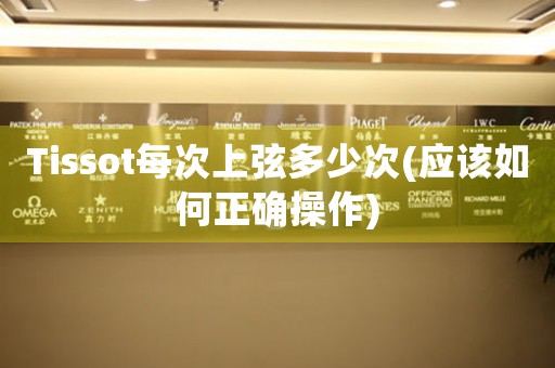 Tissot每次上弦多少次(應(yīng)該如何正確操作)