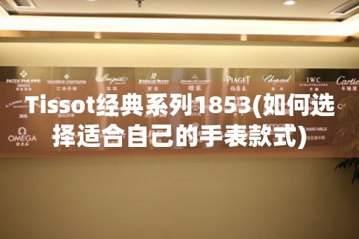Tissot經(jīng)典系列1853(如何選擇適合自己的手表款式)