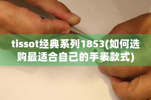 tissot經(jīng)典系列1853(如何選購(gòu)最適合自己的手表款式)