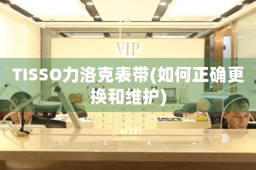 TISSO力洛克表帶(如何正確更換和維護(hù))