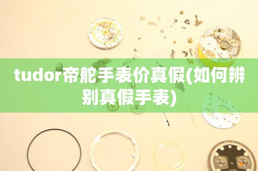 tudor帝舵手表價(jià)真假(如何辨別真假手表)