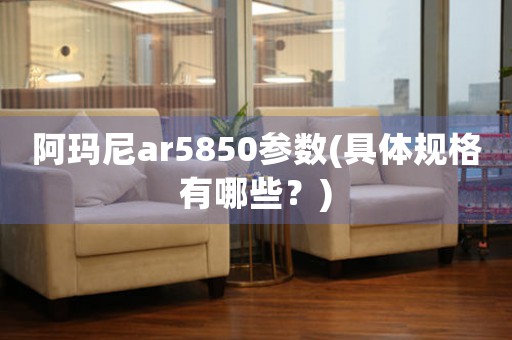 阿瑪尼ar5850參數(shù)(具體規(guī)格有哪些？)