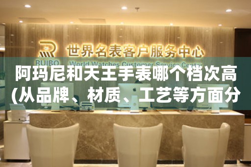 阿瑪尼和天王手表哪個(gè)檔次高(從品牌、材質(zhì)、工藝等方面分析)