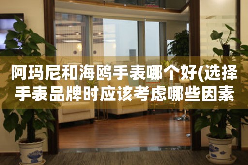阿瑪尼和海鷗手表哪個(gè)好(選擇手表品牌時(shí)應(yīng)該考慮哪些因素)