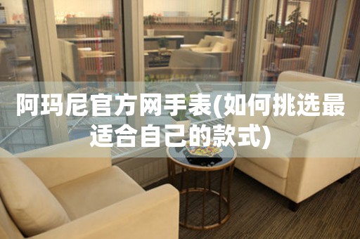 阿瑪尼官方網(wǎng)手表(如何挑選最適合自己的款式)