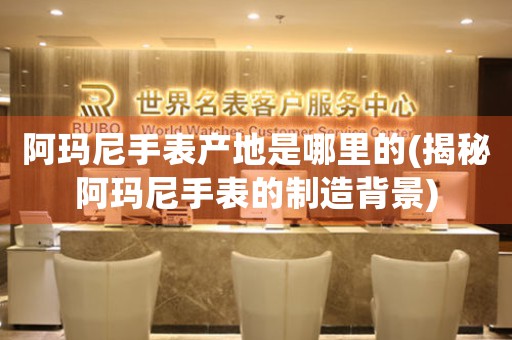 阿瑪尼手表產(chǎn)地是哪里的(揭秘阿瑪尼手表的制造背景)