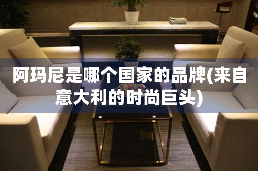 阿瑪尼是哪個(gè)國(guó)家的品牌(來自意大利的時(shí)尚巨頭)