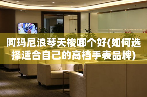 阿瑪尼浪琴天梭哪個(gè)好(如何選擇適合自己的高檔手表品牌)