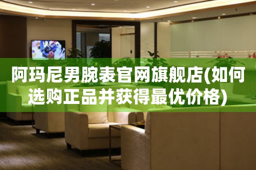阿瑪尼男腕表官網(wǎng)旗艦店(如何選購正品并獲得最優(yōu)價格)