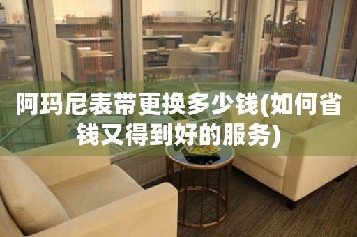 阿瑪尼表帶更換多少錢(如何省錢又得到好的服務(wù))