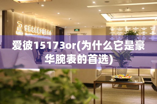 愛彼15173or(為什么它是豪華腕表的首選)