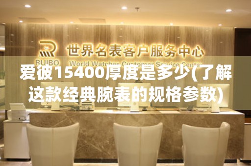 愛彼15400厚度是多少(了解這款經(jīng)典腕表的規(guī)格參數(shù))