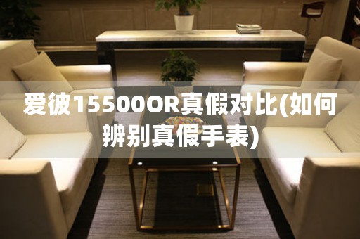 愛彼15500OR真假對比(如何辨別真假手表)