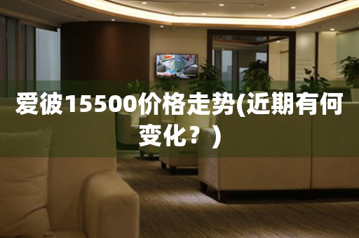 愛彼15500價格走勢(近期有何變化？)