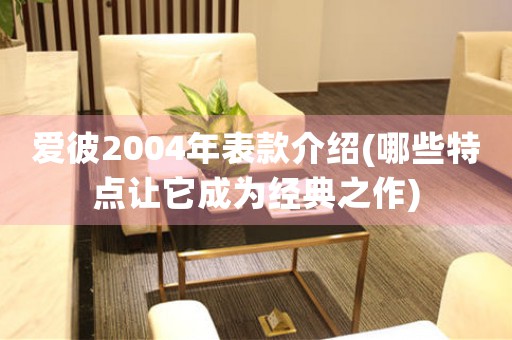 愛彼2004年表款介紹(哪些特點讓它成為經(jīng)典之作)