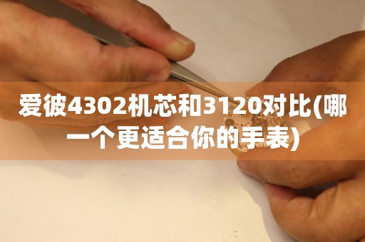 愛彼4302機芯和3120對比(哪一個更適合你的手表)