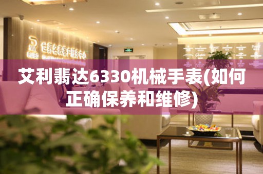 艾利翡達(dá)6330機(jī)械手表(如何正確保養(yǎng)和維修)